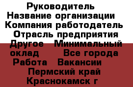 Руководитель › Название организации ­ Компания-работодатель › Отрасль предприятия ­ Другое › Минимальный оклад ­ 1 - Все города Работа » Вакансии   . Пермский край,Краснокамск г.